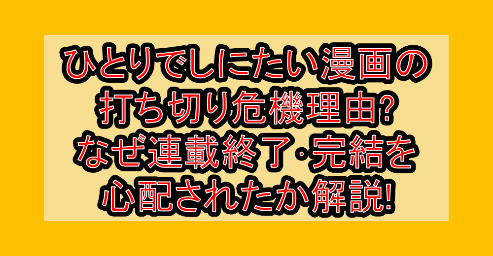 ひとりでしにたい漫画の打ち切り危機理由?なぜ連載終了・完結を心配されたか解説!