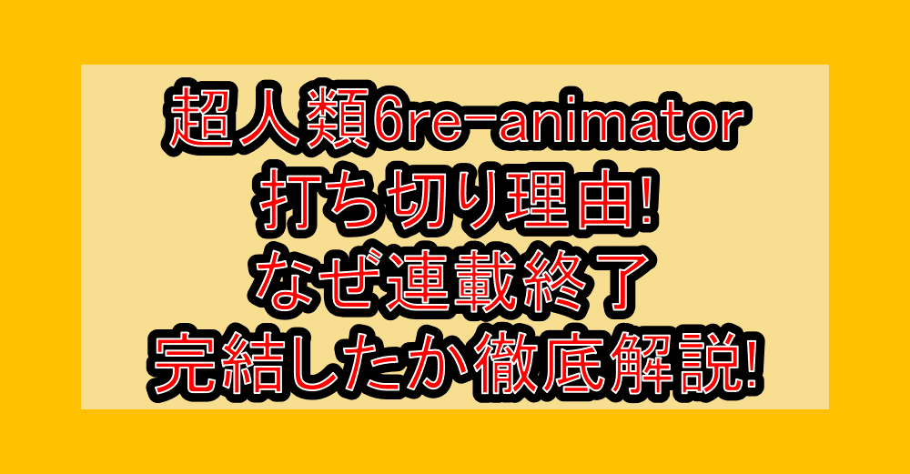 超人類6re-animator打ち切り理由!なぜ連載終了・完結したか徹底解説!