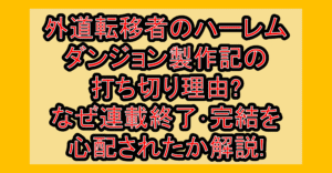 外道転移者のハーレムダンジョン製作記の打ち切り理由?なぜ連載終了･完結を心配されたか解説!