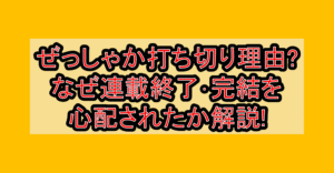 ぜっしゃか打ち切り理由?なぜ連載終了･完結を心配されたか解説!