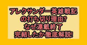 アレクサンダー英雄戦記の打ち切り理由?なぜ連載終了･完結したか徹底解説!