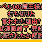 レベル0の魔王様が打ち切りと言われた理由?なぜ連載終了･完結を心配されたか解説!