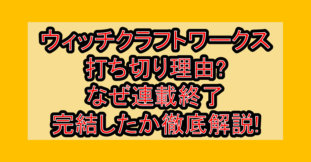 ウィッチクラフトワークス打ち切り理由?なぜ連載終了・完結したか徹底解説!