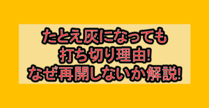 たとえ灰になっても打ち切り理由!なぜ再開しないか解説!