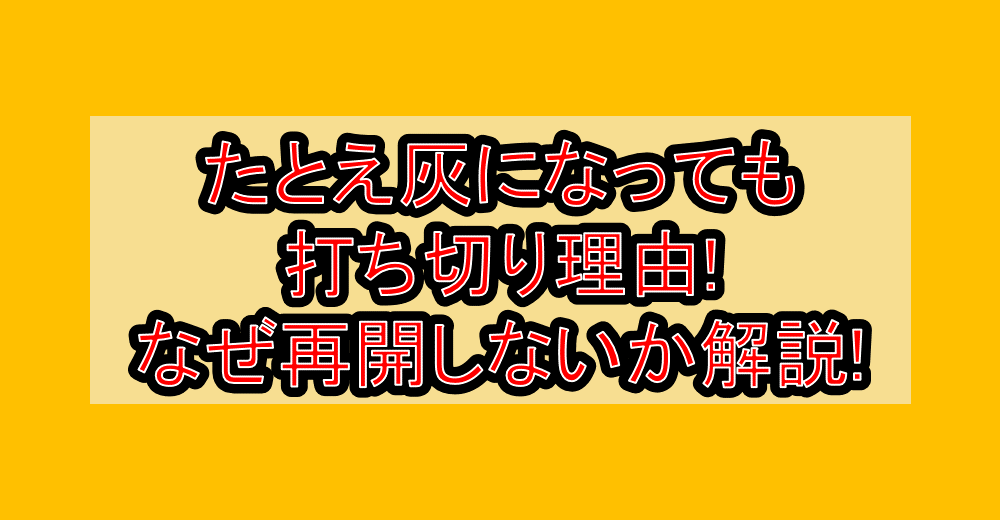 たとえ灰になっても打ち切り理由!なぜ再開しないか解説!