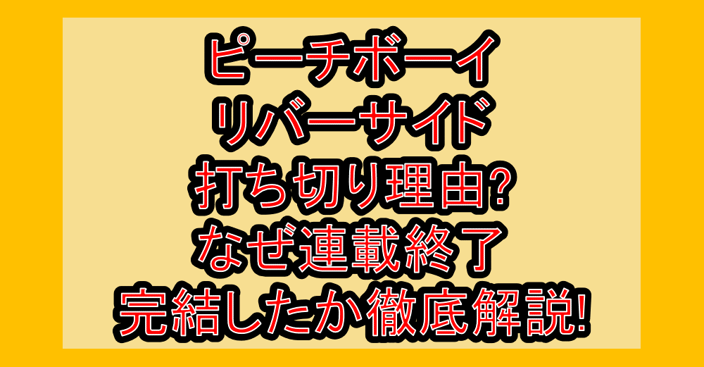 ピーチボーイリバーサイド打ち切り理由?なぜ連載終了・完結したか徹底解説!