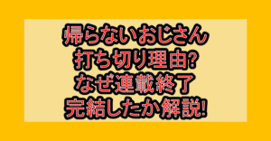 帰らないおじさん打ち切り理由?なぜ連載終了･完結したか解説!
