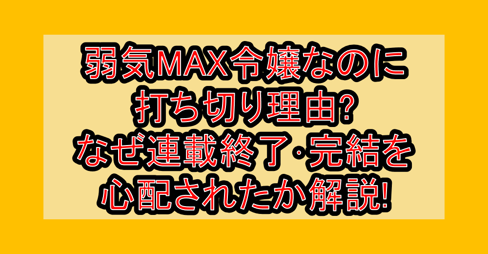 弱気MAX令嬢なのに打ち切り理由?なぜ連載終了・完結を心配されたか解説!