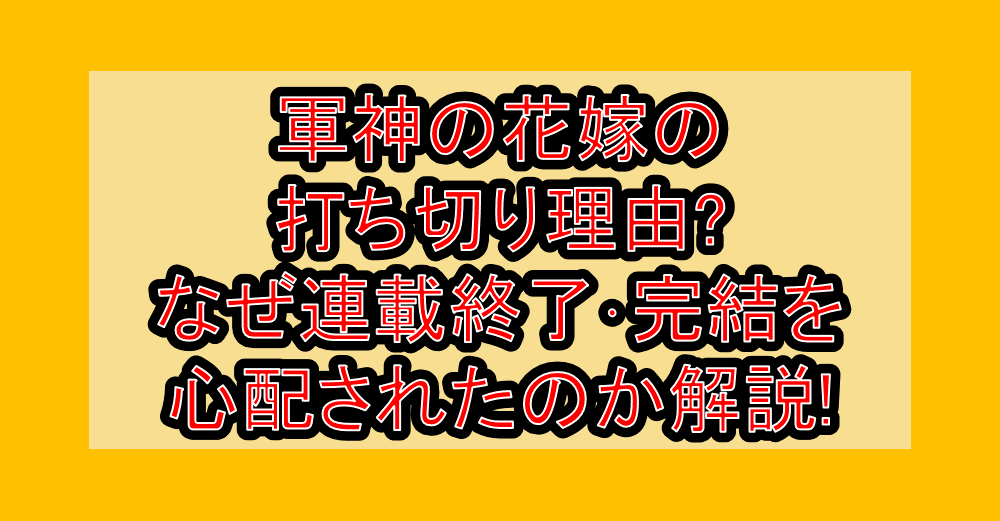 軍神の花嫁の打ち切り理由?なぜ連載終了・完結を心配されたのか解説!