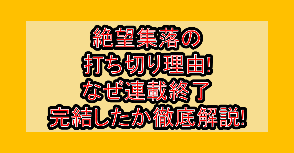 絶望集落の打ち切り理由!なぜ連載終了･完結したか徹底解説!