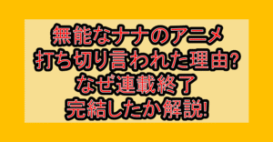 無能なナナのアニメ打ち切り言われた理由?なぜ連載終了･完結したか解説!