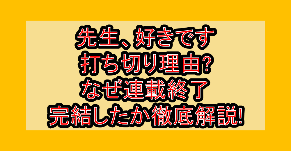 先生、好きです打ち切り理由?なぜ連載終了・完結したか徹底解説!