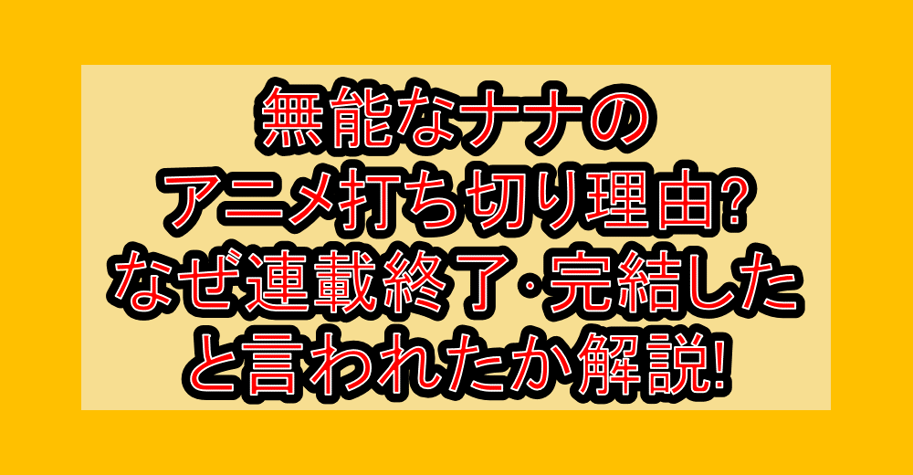 無能なナナのアニメ打ち切り理由?なぜ連載終了･完結したと言われたか解説!