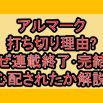 アルマーク打ち切り理由?なぜ連載終了･完結を心配されたか解説!