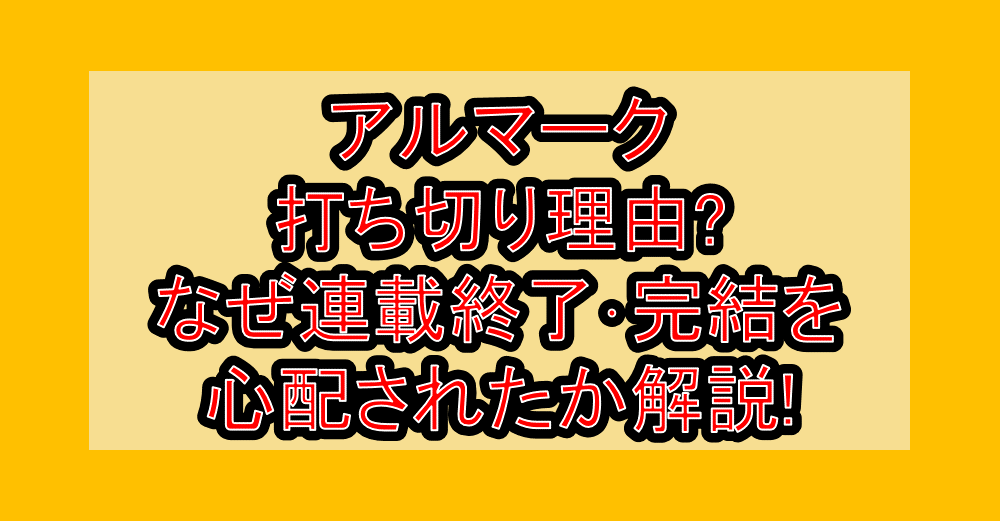 アルマーク打ち切り理由?なぜ連載終了・完結を心配されたか解説!