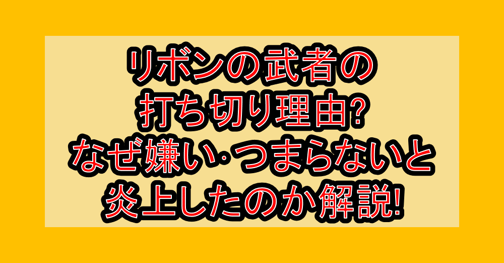 リボンの武者の打ち切り理由?なぜ嫌い・つまらないと炎上したのか解説!