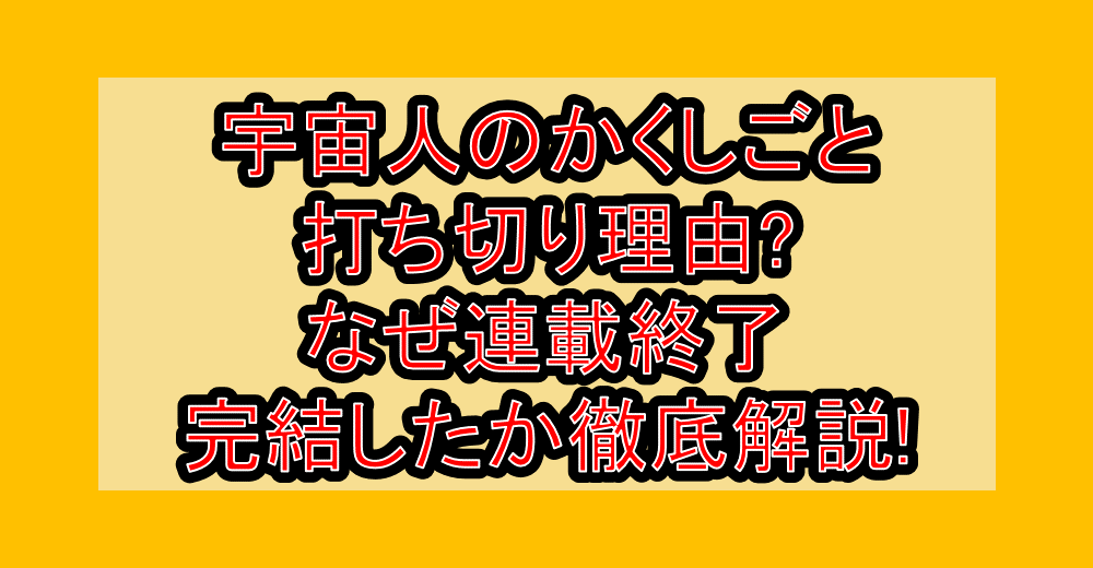 宇宙人のかくしごと打ち切り理由?なぜ連載終了･完結したか徹底解説!