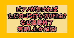 ピアノが無ければただのゴミ打ち切り理由?なぜ連載終了･完結したか解説!