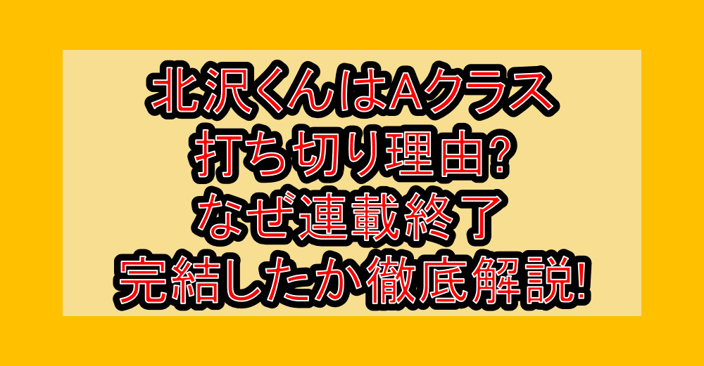北沢くんはAクラス打ち切り理由?なぜ連載終了・完結したか徹底解説!