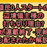 領民0人スタートの辺境領主様の打ち切り理由?なぜ連載終了･完結を心配されたか解説!