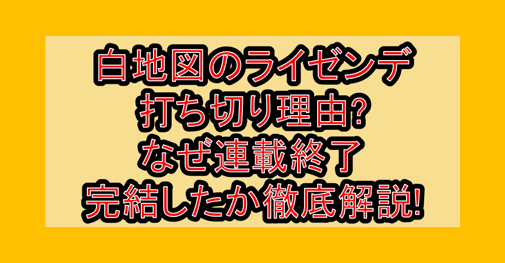白地図のライゼンデ打ち切り理由?なぜ連載終了・完結したか徹底解説!