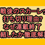 終戦後のスカーレット打ち切り理由?なぜ連載終了･完結したか徹底解説!