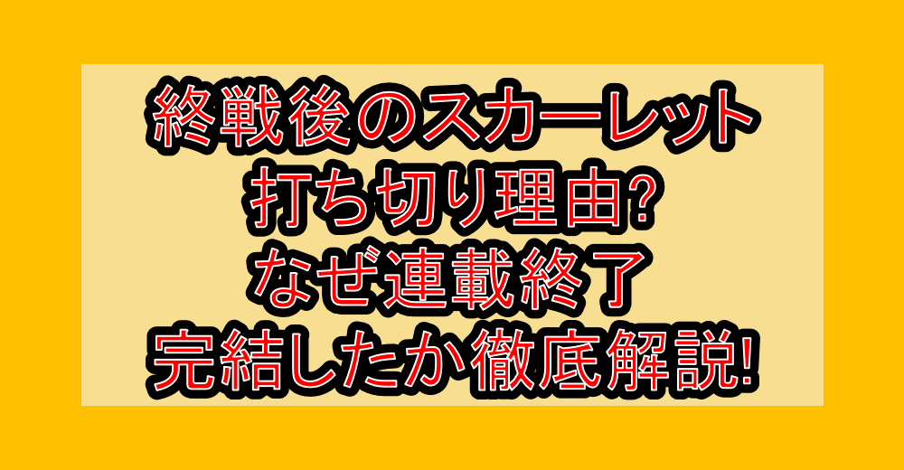 終戦後のスカーレット打ち切り理由?なぜ連載終了・完結したか徹底解説!