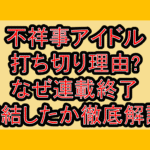 不祥事アイドル打ち切り理由?なぜ連載終了･完結したか徹底解説!