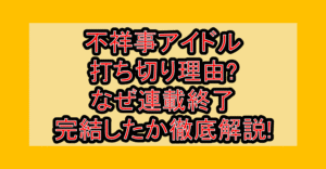 不祥事アイドル打ち切り理由?なぜ連載終了･完結したか徹底解説!
