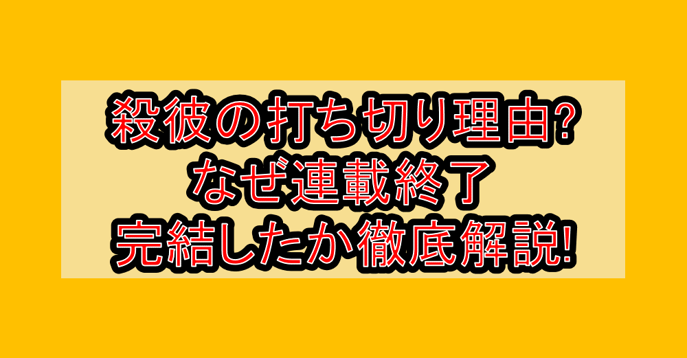 殺彼の打ち切り理由?なぜ連載終了・完結したか徹底解説!