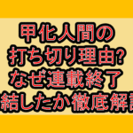 甲化人間の打ち切り理由?なぜ連載終了･完結したか徹底解説!