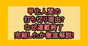 甲化人間の打ち切り理由?なぜ連載終了･完結したか徹底解説!