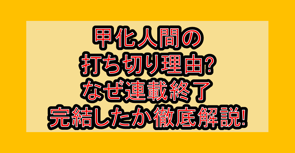 甲化人間の打ち切り理由?なぜ連載終了・完結したか徹底解説!