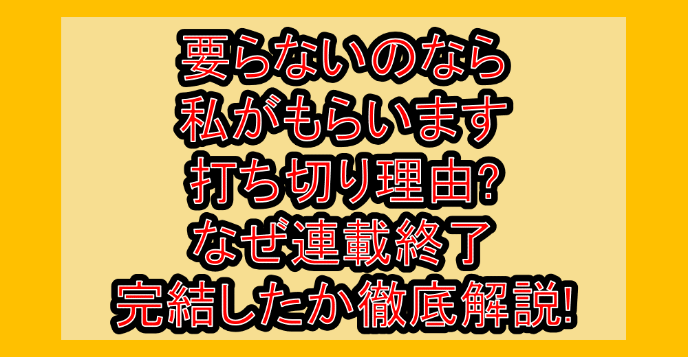 要らないのなら私がもらいます打ち切り理由?なぜ連載終了･完結したか徹底解説!