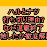 ハルとナツ打ち切り理由?なぜ連載終了･完結したか徹底解説!