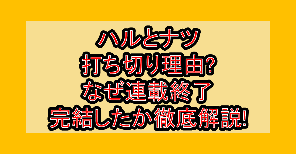 ハルとナツ打ち切り理由?なぜ連載終了・完結したか徹底解説!