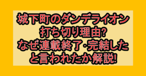 城下町のダンデライオン打ち切り理由?なぜ連載終了･完結したと言われたか解説!