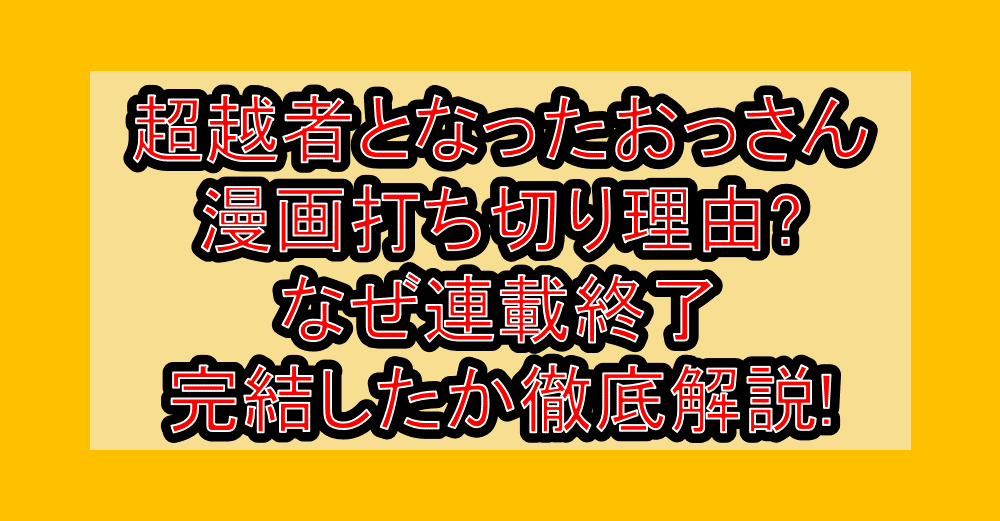 超越者となったおっさん漫画打ち切り理由?なぜ連載終了・完結したか徹底解説!