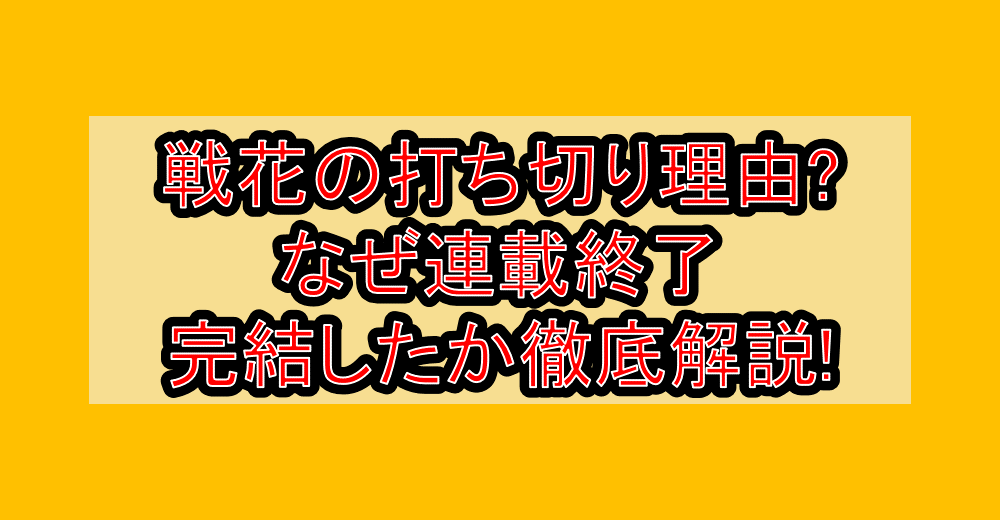 戦花の打ち切り理由?なぜ連載終了・完結したか徹底解説!