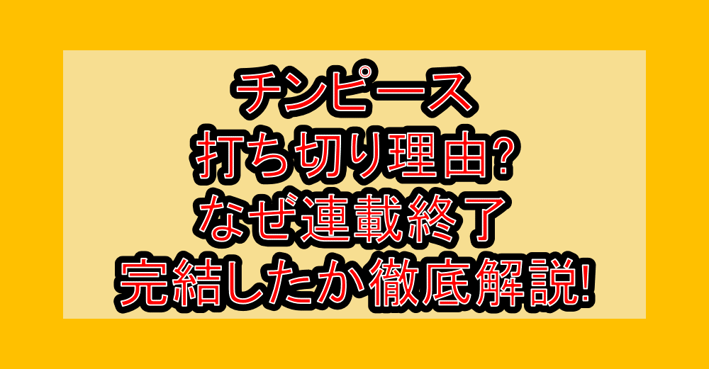 チンピース打ち切り理由?なぜ連載終了・完結したか徹底解説!