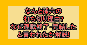 なんと孫六の打ち切り理由?なぜ連載終了･完結したと言われたか解説!