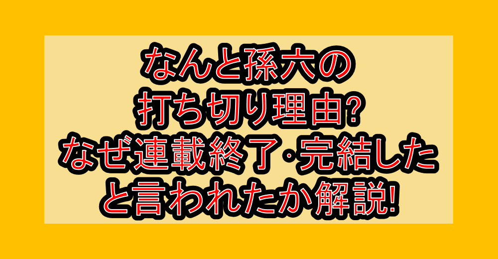 なんと孫六の打ち切り理由?なぜ連載終了・完結したと言われたか解説!