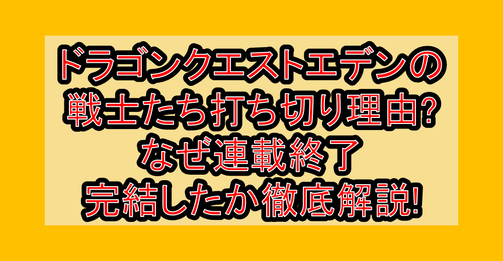 ドラゴンクエストエデンの戦士たち打ち切り理由?なぜ連載終了･完結したか徹底解説!