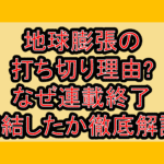 地球膨張の打ち切り理由?なぜ連載終了･完結したか徹底解説!