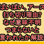 ばいばい、アース打ち切り理由?なぜ意味不明･つまらないと言われたか解説!