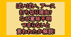 ばいばい、アース打ち切り理由?なぜ意味不明･つまらないと言われたか解説!