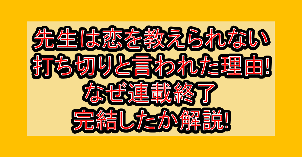 先生は恋を教えられない打ち切りと言われた理由!なぜ連載終了・完結したか解説!