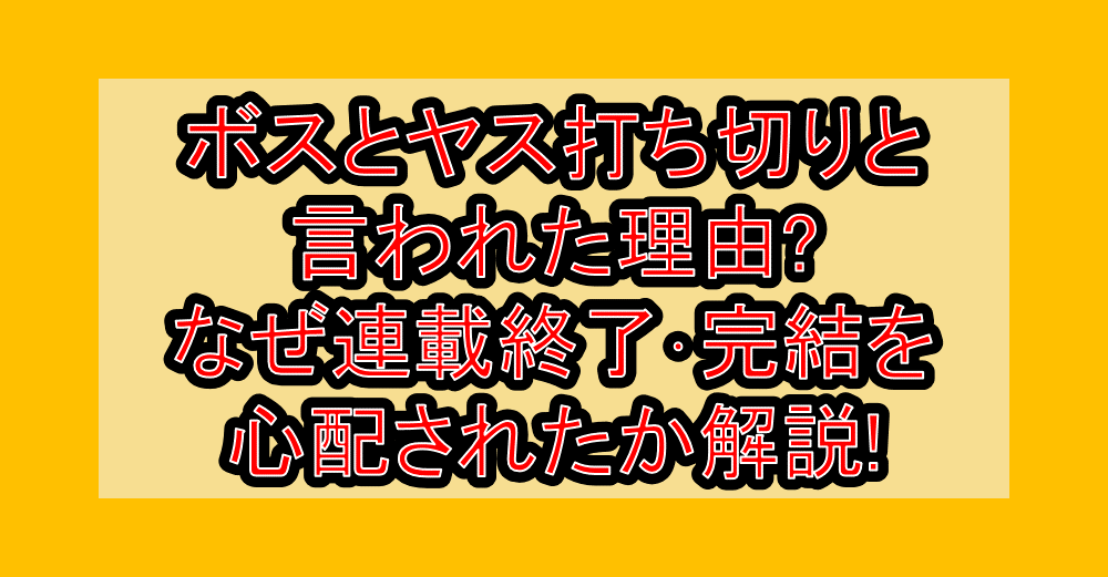 ボスとヤス打ち切りと言われた理由?なぜ連載終了･完結を心配されたか解説!