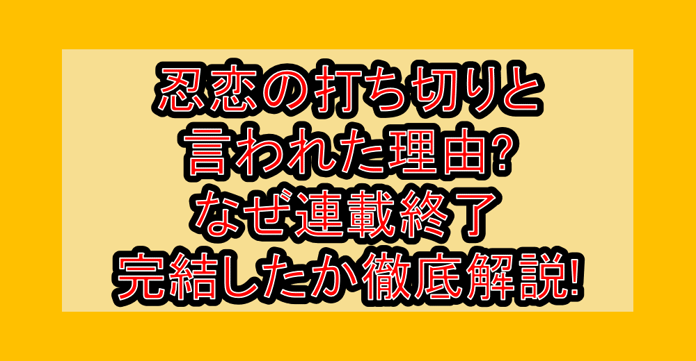 忍恋の打ち切りと言われた理由?なぜ連載終了･完結したか徹底解説!