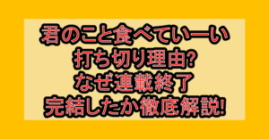 君のこと食べていーい打ち切り理由?なぜ連載終了･完結したか徹底解説!